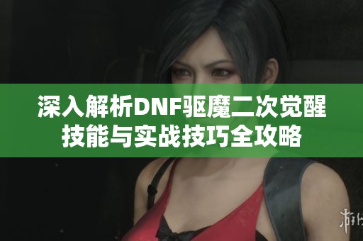 深入解析DNF驱魔二次觉醒技能与实战技巧全攻略