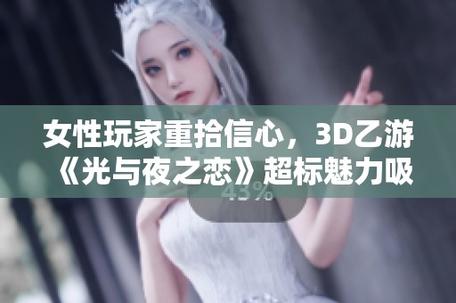 女性玩家重拾信心，3D乙游《光与夜之恋》超标魅力吸引眼球