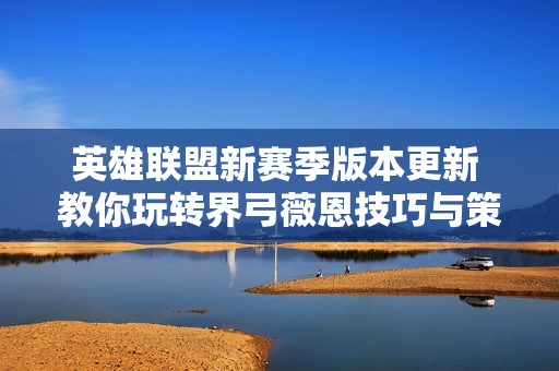 英雄联盟新赛季版本更新 教你玩转界弓薇恩技巧与策略