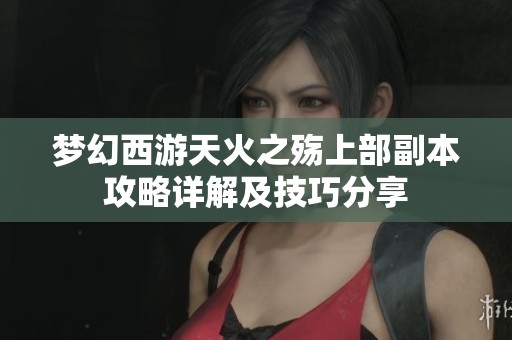 梦幻西游天火之殇上部副本攻略详解及技巧分享