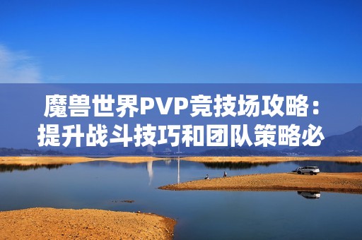 魔兽世界PVP竞技场攻略：提升战斗技巧和团队策略必备指南