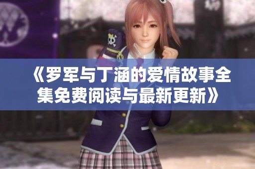 《罗军与丁涵的爱情故事全集免费阅读与最新更新》