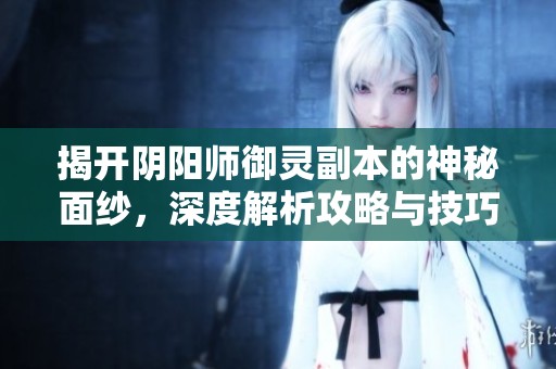 揭开阴阳师御灵副本的神秘面纱，深度解析攻略与技巧