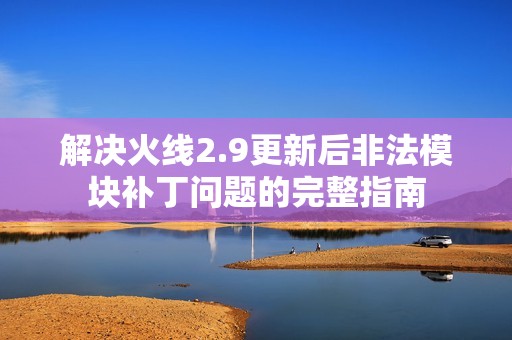 解决火线2.9更新后非法模块补丁问题的完整指南
