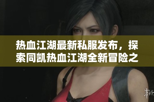 热血江湖最新私服发布，探索同凯热血江湖全新冒险之旅