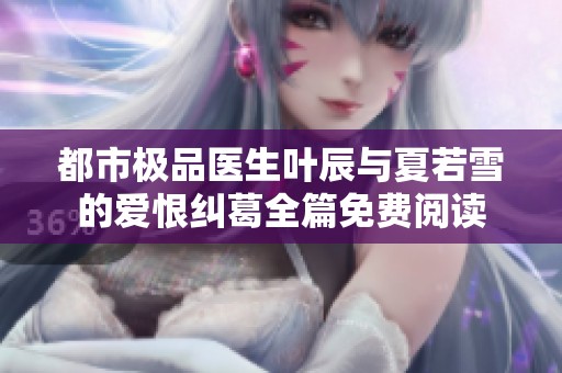 都市极品医生叶辰与夏若雪的爱恨纠葛全篇免费阅读