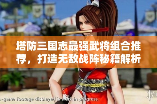 塔防三国志最强武将组合推荐，打造无敌战阵秘籍解析！