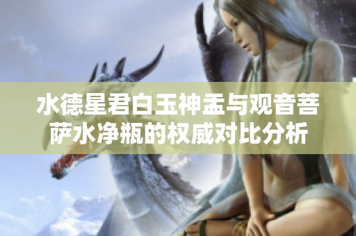 水德星君白玉神盂与观音菩萨水净瓶的权威对比分析