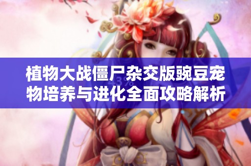 植物大战僵尸杂交版豌豆宠物培养与进化全面攻略解析