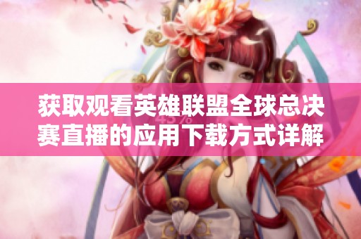 获取观看英雄联盟全球总决赛直播的应用下载方式详解