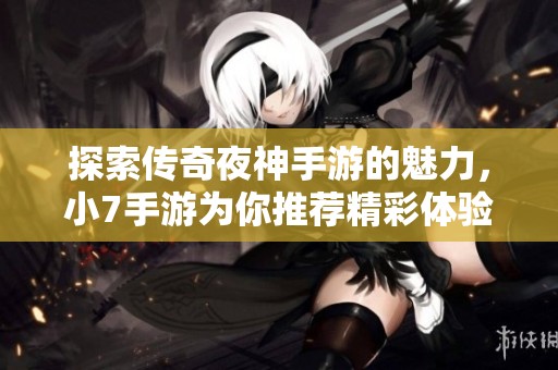探索传奇夜神手游的魅力，小7手游为你推荐精彩体验