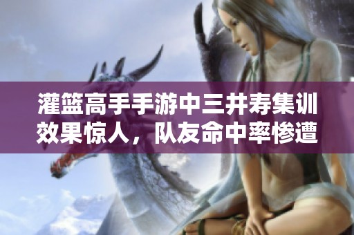 灌篮高手手游中三井寿集训效果惊人，队友命中率惨遭吸收