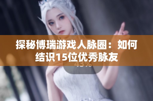 探秘博瑞游戏人脉圈：如何结识15位优秀脉友