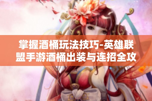 掌握酒桶玩法技巧-英雄联盟手游酒桶出装与连招全攻略