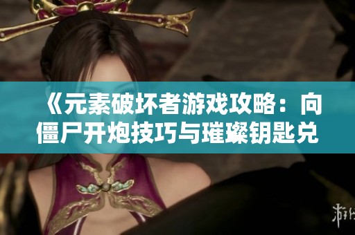 《元素破坏者游戏攻略：向僵尸开炮技巧与璀璨钥匙兑换码整理》
