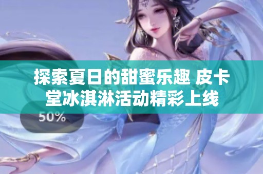 探索夏日的甜蜜乐趣 皮卡堂冰淇淋活动精彩上线