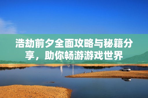 浩劫前夕全面攻略与秘籍分享，助你畅游游戏世界