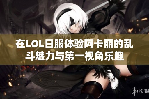 在LOL日服体验阿卡丽的乱斗魅力与第一视角乐趣