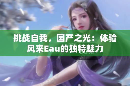 挑战自我，国产之光：体验风来Eau的独特魅力
