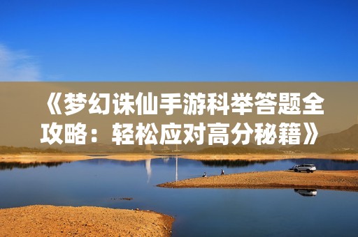 《梦幻诛仙手游科举答题全攻略：轻松应对高分秘籍》