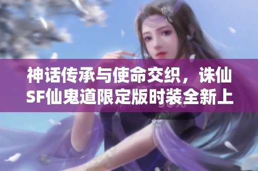 神话传承与使命交织，诛仙SF仙鬼道限定版时装全新上线