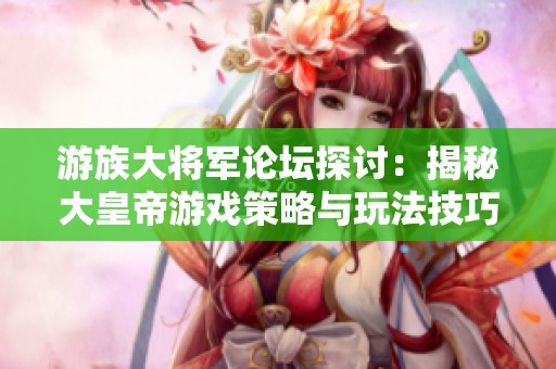 游族大将军论坛探讨：揭秘大皇帝游戏策略与玩法技巧