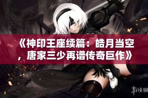 《神印王座续篇：皓月当空，唐家三少再谱传奇巨作》