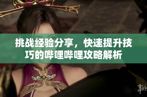 挑战经验分享，快速提升技巧的哔哩哔哩攻略解析