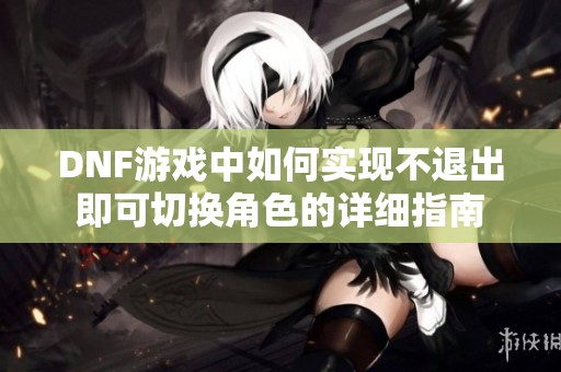 DNF游戏中如何实现不退出即可切换角色的详细指南