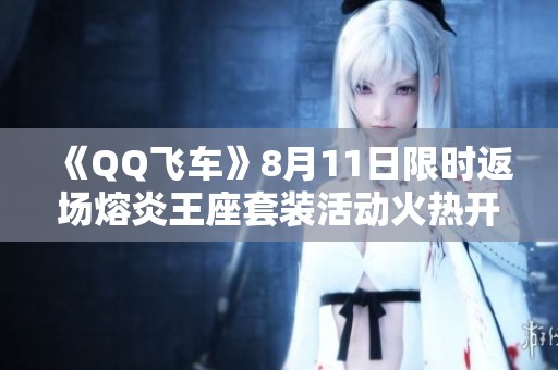《QQ飞车》8月11日限时返场熔炎王座套装活动火热开启！