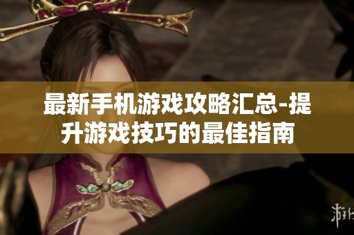 最新手机游戏攻略汇总-提升游戏技巧的最佳指南