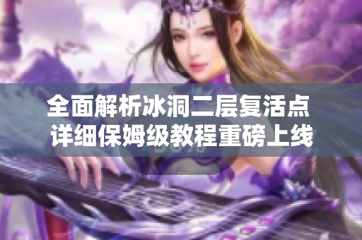 全面解析冰洞二层复活点 详细保姆级教程重磅上线