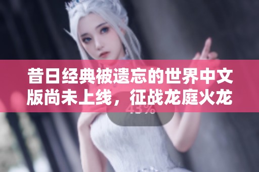 昔日经典被遗忘的世界中文版尚未上线，征战龙庭火龙复古传奇重磅回归