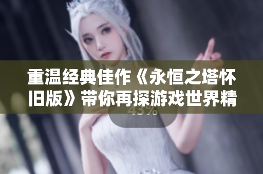 重温经典佳作《永恒之塔怀旧版》带你再探游戏世界精彩瞬间
