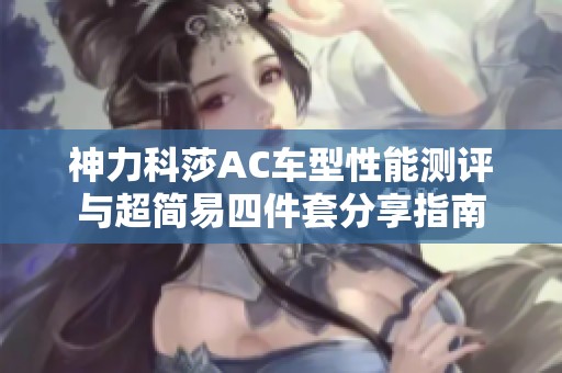 神力科莎AC车型性能测评与超简易四件套分享指南