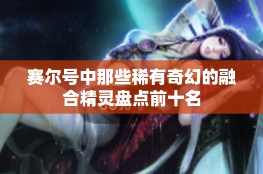 赛尔号中那些稀有奇幻的融合精灵盘点前十名