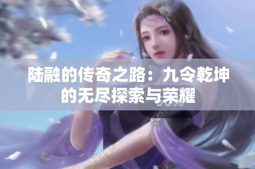 陆融的传奇之路：九令乾坤的无尽探索与荣耀