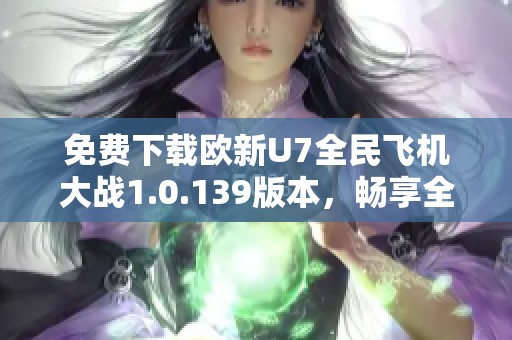 免费下载欧新U7全民飞机大战1.0.139版本，畅享全新游戏体验