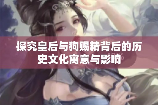探究皇后与狗赐精背后的历史文化寓意与影响