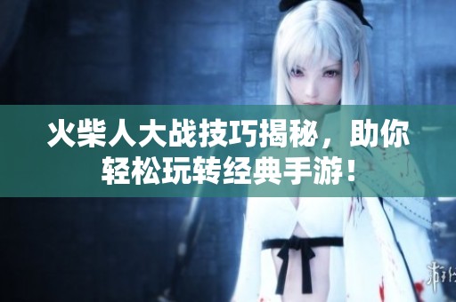 火柴人大战技巧揭秘，助你轻松玩转经典手游！