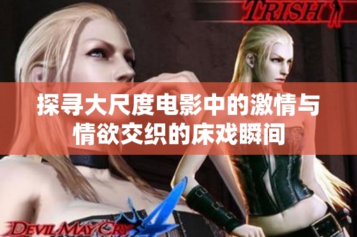 探寻大尺度电影中的激情与情欲交织的床戏瞬间