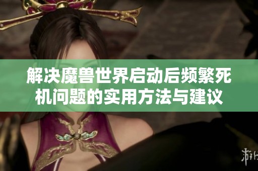 解决魔兽世界启动后频繁死机问题的实用方法与建议