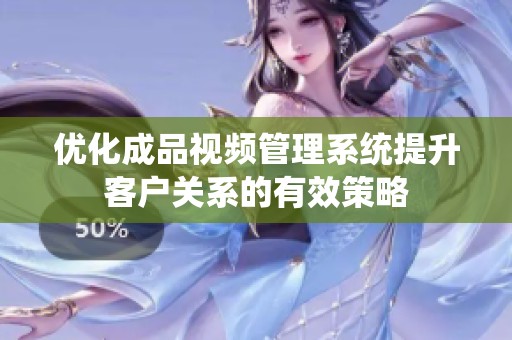 优化成品视频管理系统提升客户关系的有效策略