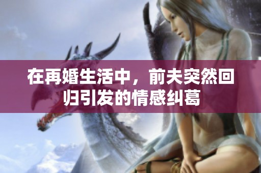 在再婚生活中，前夫突然回归引发的情感纠葛