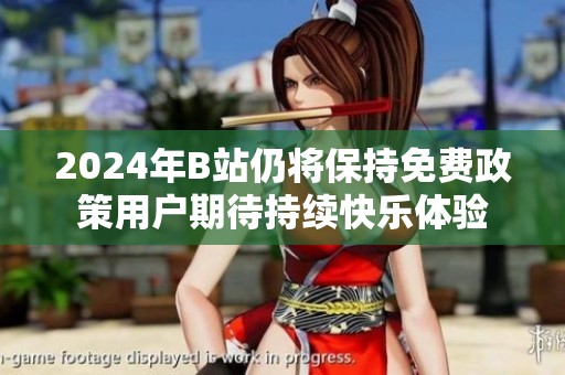 2024年B站仍将保持免费政策用户期待持续快乐体验