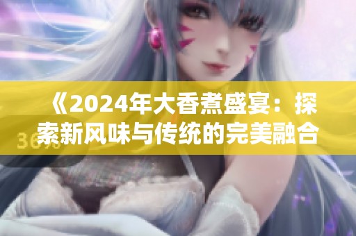 《2024年大香煮盛宴：探索新风味与传统的完美融合》