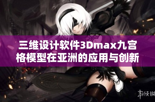 三维设计软件3Dmax九宫格模型在亚洲的应用与创新探讨