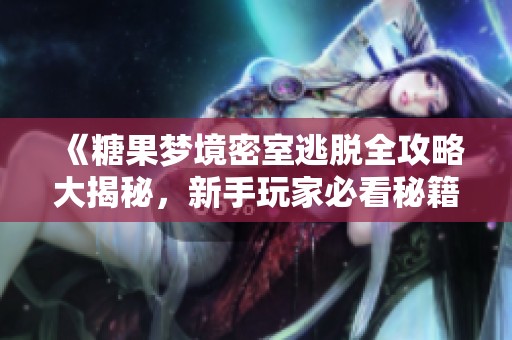 《糖果梦境密室逃脱全攻略大揭秘，新手玩家必看秘籍》