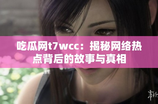 吃瓜网t7wcc：揭秘网络热点背后的故事与真相