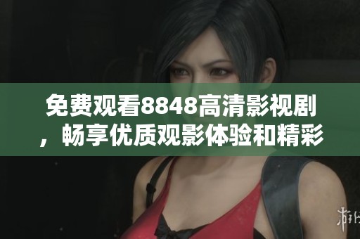 免费观看8848高清影视剧，畅享优质观影体验和精彩内容